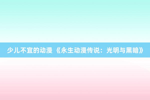 少儿不宜的动漫 《永生动漫传说：光明与黑暗》