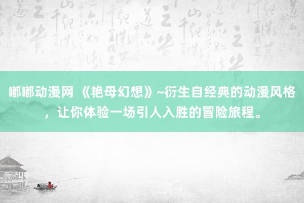 嘟嘟动漫网 《艳母幻想》~衍生自经典的动漫风格，让你体验一场引人入胜的冒险旅程。