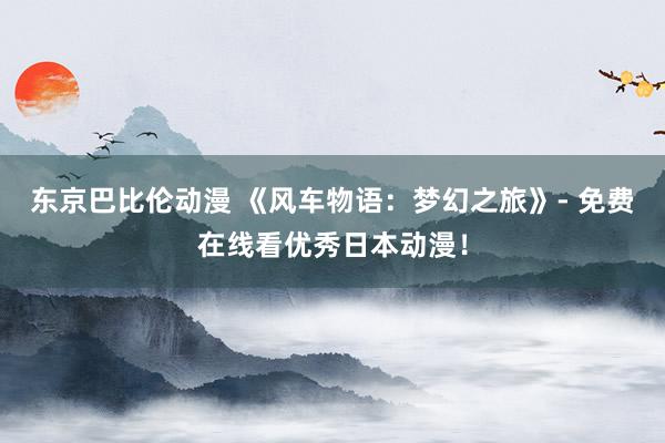 东京巴比伦动漫 《风车物语：梦幻之旅》- 免费在线看优秀日本动漫！