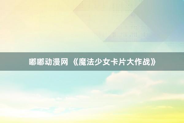 嘟嘟动漫网 《魔法少女卡片大作战》