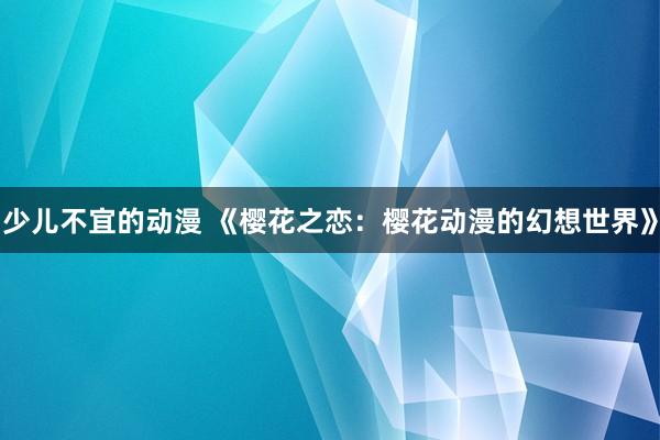 少儿不宜的动漫 《樱花之恋：樱花动漫的幻想世界》