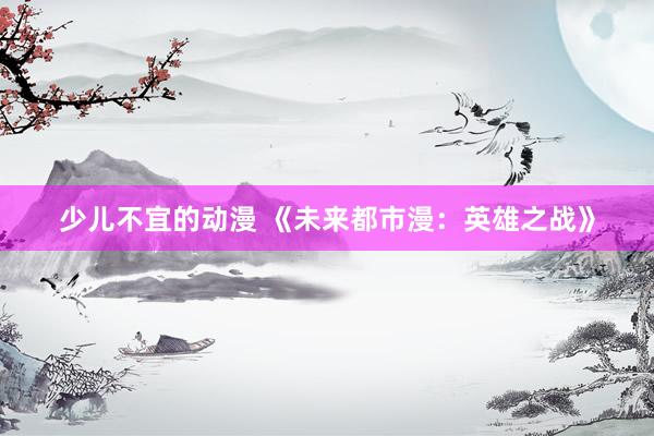 少儿不宜的动漫 《未来都市漫：英雄之战》