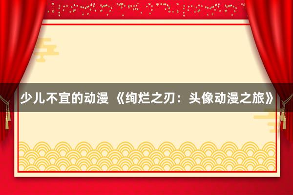 少儿不宜的动漫 《绚烂之刃：头像动漫之旅》