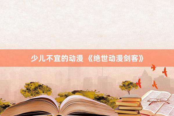 少儿不宜的动漫 《绝世动漫剑客》