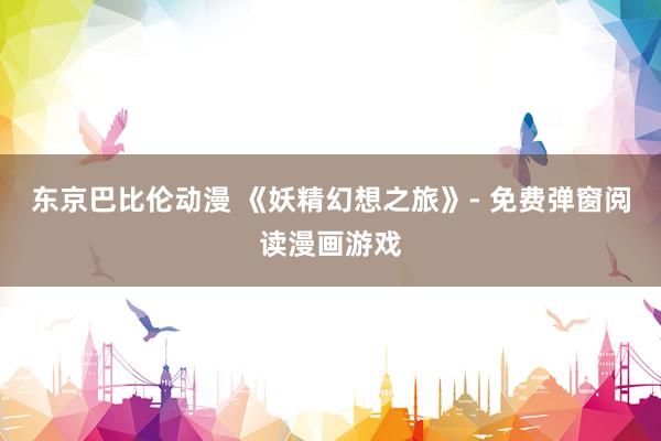 东京巴比伦动漫 《妖精幻想之旅》- 免费弹窗阅读漫画游戏