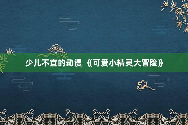 少儿不宜的动漫 《可爱小精灵大冒险》