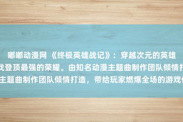 嘟嘟动漫网 《终极英雄战记》：穿越次元的英雄们，踏上冒险之路，寻找登顶最强的荣耀。由知名动漫主题曲制作团队倾情打造，带给玩家燃爆全场的游戏体验！