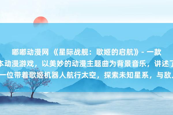 嘟嘟动漫网 《星际战舰：歌姬的启航》- 一款以太空战斗为主题的日本动漫游戏，以美妙的动漫主题曲为背景音乐，讲述了一位带着歌姬机器人航行太空，探索未知星系，与敌人展开激烈战斗的壮丽故事。