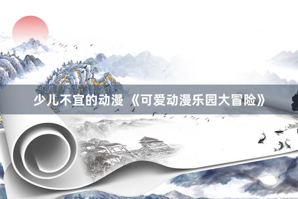 少儿不宜的动漫 《可爱动漫乐园大冒险》