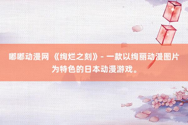 嘟嘟动漫网 《绚烂之刻》- 一款以绚丽动漫图片为特色的日本动漫游戏。