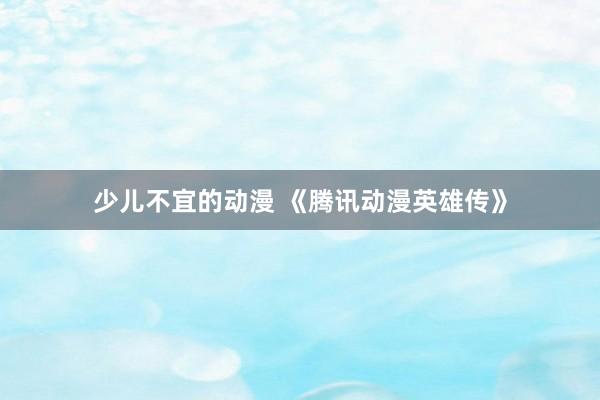 少儿不宜的动漫 《腾讯动漫英雄传》
