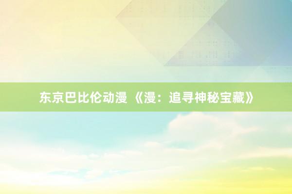 东京巴比伦动漫 《漫：追寻神秘宝藏》