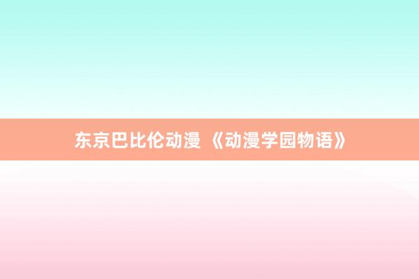 东京巴比伦动漫 《动漫学园物语》