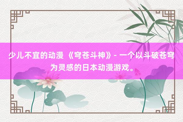 少儿不宜的动漫 《穹苍斗神》- 一个以斗破苍穹为灵感的日本动漫游戏。