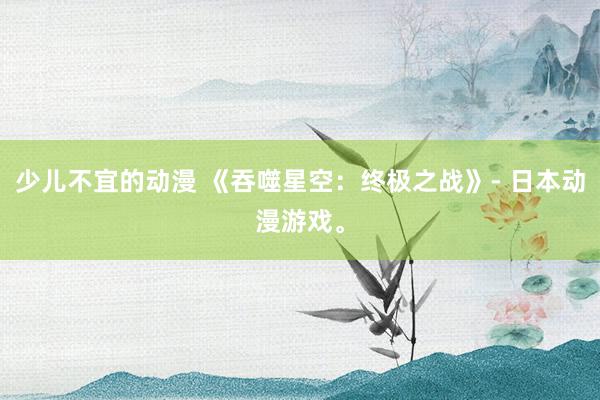 少儿不宜的动漫 《吞噬星空：终极之战》- 日本动漫游戏。
