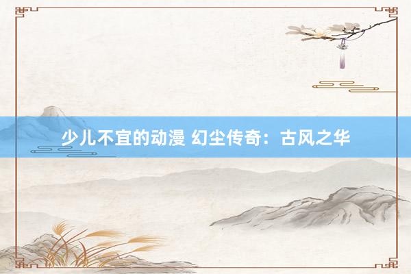 少儿不宜的动漫 幻尘传奇：古风之华