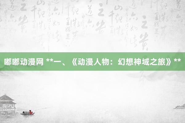 嘟嘟动漫网 **一、《动漫人物：幻想神域之旅》**