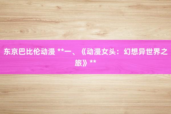 东京巴比伦动漫 **一、《动漫女头：幻想异世界之旅》**