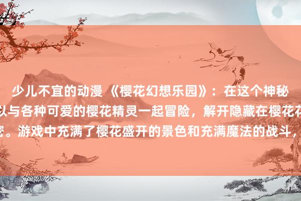 少儿不宜的动漫 《樱花幻想乐园》：在这个神秘的幻想世界中，玩家可以与各种可爱的樱花精灵一起冒险，解开隐藏在樱花花瓣下的秘密。游戏中充满了樱花盛开的景色和充满魔法的战斗，让玩家沉浸在唯美的日本动漫世界中。