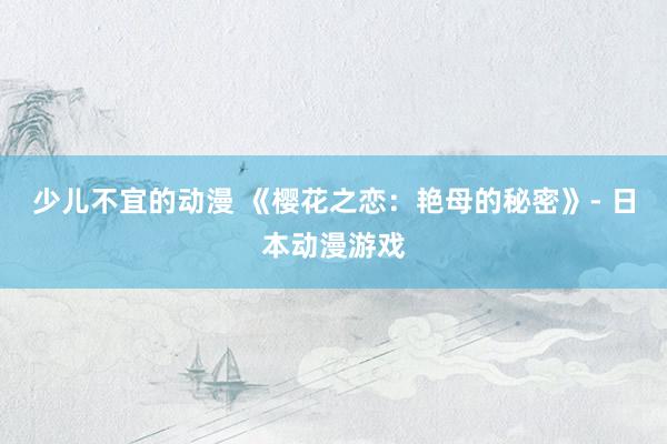 少儿不宜的动漫 《樱花之恋：艳母的秘密》- 日本动漫游戏