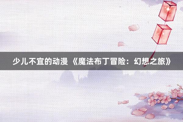 少儿不宜的动漫 《魔法布丁冒险：幻想之旅》