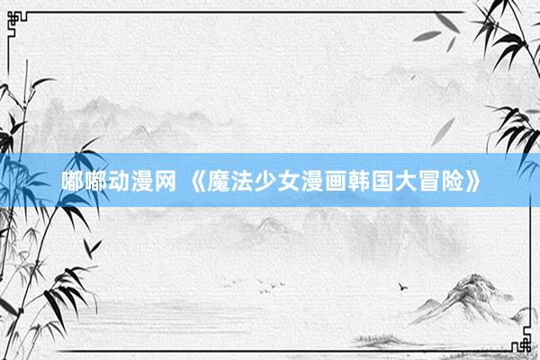 嘟嘟动漫网 《魔法少女漫画韩国大冒险》