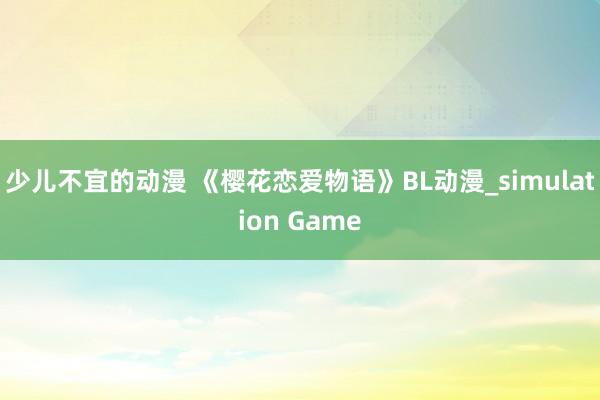 少儿不宜的动漫 《樱花恋爱物语》BL动漫_simulation Game
