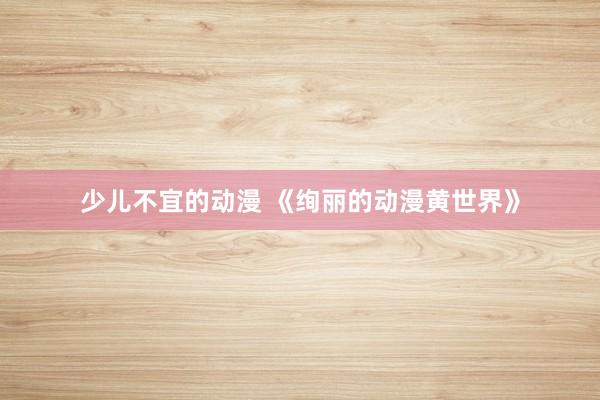 少儿不宜的动漫 《绚丽的动漫黄世界》