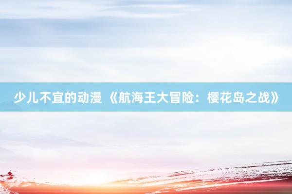 少儿不宜的动漫 《航海王大冒险：樱花岛之战》