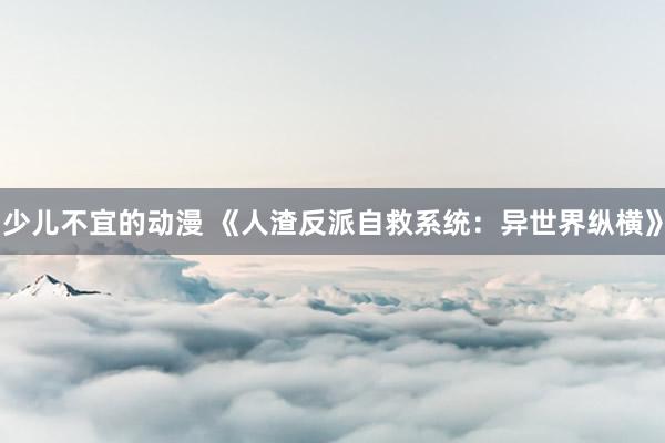 少儿不宜的动漫 《人渣反派自救系统：异世界纵横》