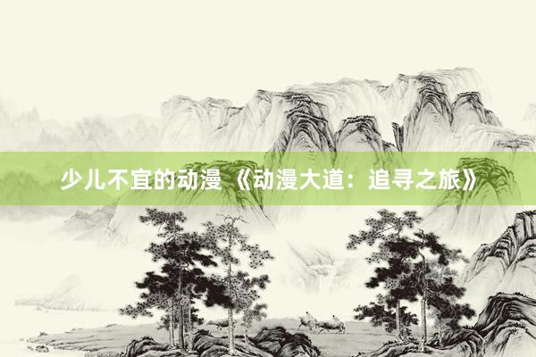 少儿不宜的动漫 《动漫大道：追寻之旅》