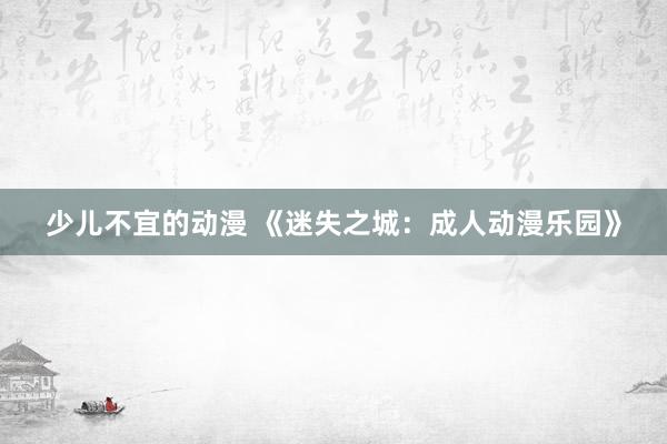 少儿不宜的动漫 《迷失之城：成人动漫乐园》