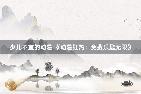 少儿不宜的动漫 《动漫狂热：免费乐趣无限》