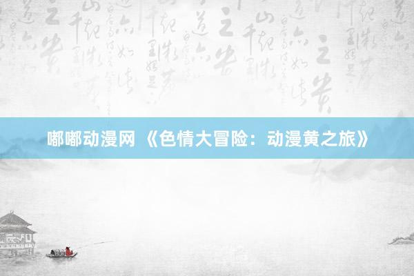 嘟嘟动漫网 《色情大冒险：动漫黄之旅》