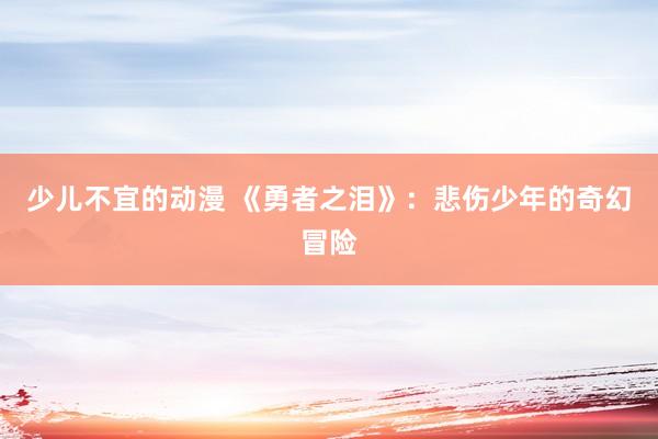 少儿不宜的动漫 《勇者之泪》：悲伤少年的奇幻冒险