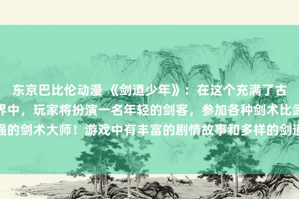 东京巴比伦动漫 《剑道少年》：在这个充满了古代武士道精神的虚拟世界中，玩家将扮演一名年轻的剑客，参加各种剑术比武，挑战强敌，成为最强的剑术大师！游戏中有丰富的剧情故事和多样的剑道技术可以学习和使用，让玩家感受到真正的剑客之道！