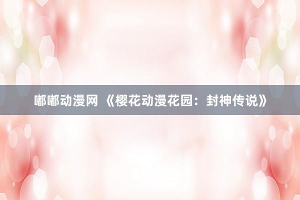 嘟嘟动漫网 《樱花动漫花园：封神传说》