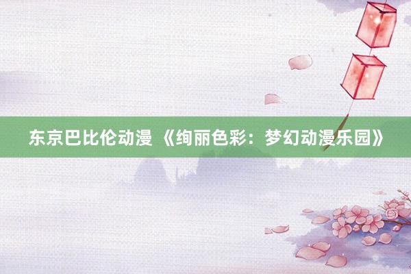 东京巴比伦动漫 《绚丽色彩：梦幻动漫乐园》