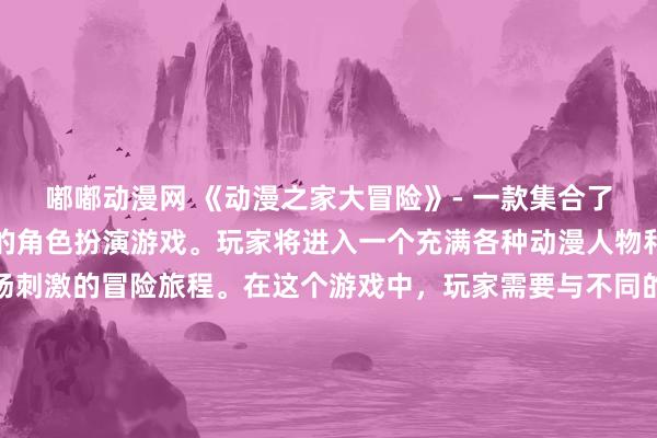嘟嘟动漫网 《动漫之家大冒险》- 一款集合了各种经典日本动漫元素的角色扮演游戏。玩家将进入一个充满各种动漫人物和场景的世界，展开一场刺激的冒险旅程。在这个游戏中，玩家需要与不同的动漫角色合作，战胜各种怪物和敌人，解开隐藏在动漫之家里的秘密。快来挑战吧，让我们一起开启这段奇幻的动漫之旅！