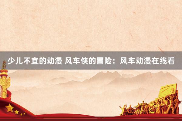 少儿不宜的动漫 风车侠的冒险：风车动漫在线看