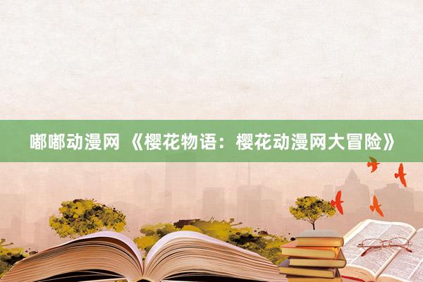 嘟嘟动漫网 《樱花物语：樱花动漫网大冒险》