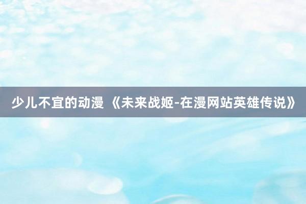 少儿不宜的动漫 《未来战姬-在漫网站英雄传说》