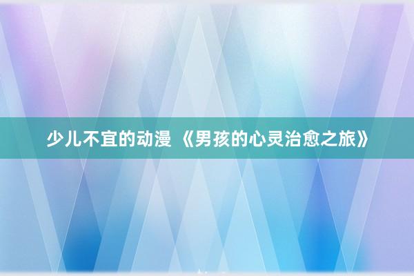 少儿不宜的动漫 《男孩的心灵治愈之旅》