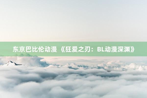 东京巴比伦动漫 《狂爱之刃：BL动漫深渊》