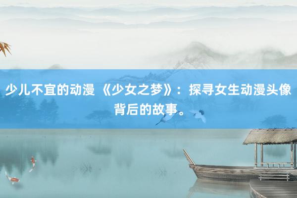 少儿不宜的动漫 《少女之梦》：探寻女生动漫头像背后的故事。