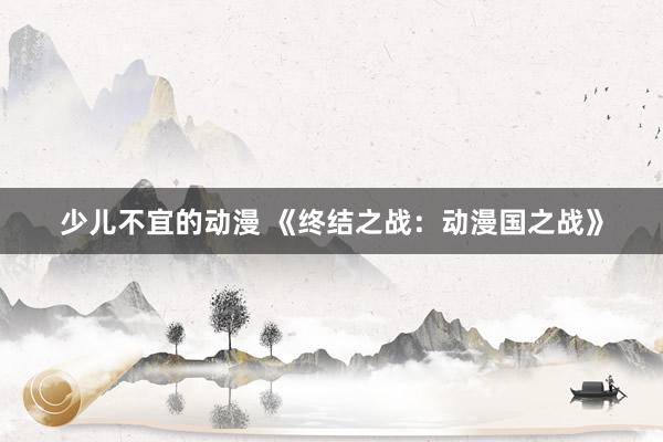 少儿不宜的动漫 《终结之战：动漫国之战》