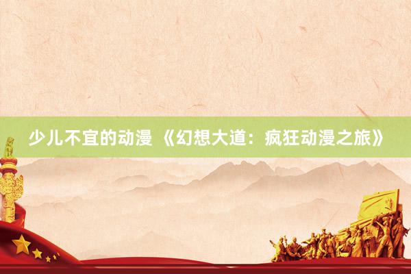 少儿不宜的动漫 《幻想大道：疯狂动漫之旅》