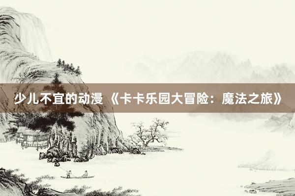 少儿不宜的动漫 《卡卡乐园大冒险：魔法之旅》