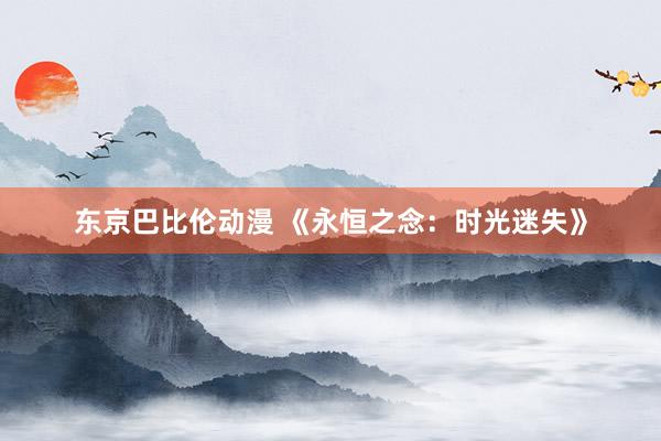 东京巴比伦动漫 《永恒之念：时光迷失》