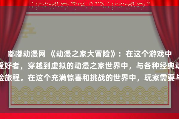 嘟嘟动漫网 《动漫之家大冒险》：在这个游戏中，玩家将扮演一名动漫爱好者，穿越到虚拟的动漫之家世界中，与各种经典动漫角色展开刺激的冒险旅程。在这个充满惊喜和挑战的世界中，玩家需要与动漫角色合作，解开谜题，战胜怪物，最终成为动漫之家的英雄。快来体验这个独一无二的动漫世界吧！
